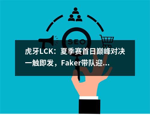 虎牙LCK：夏季赛首日巅峰对决一触即发，Faker带队迎战Deft！