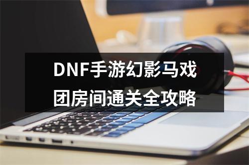 DNF手游幻影马戏团房间通关全攻略