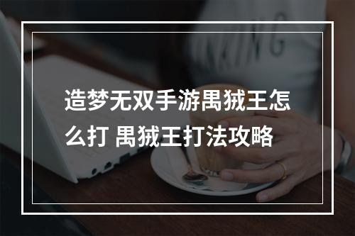 造梦无双手游禺狨王怎么打 禺狨王打法攻略