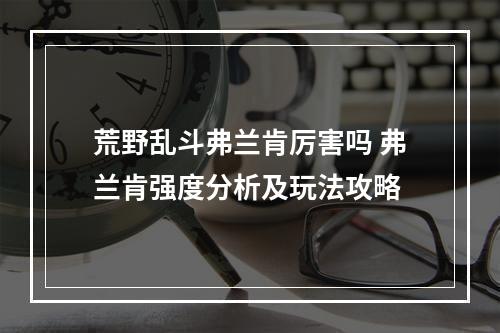 荒野乱斗弗兰肯厉害吗 弗兰肯强度分析及玩法攻略