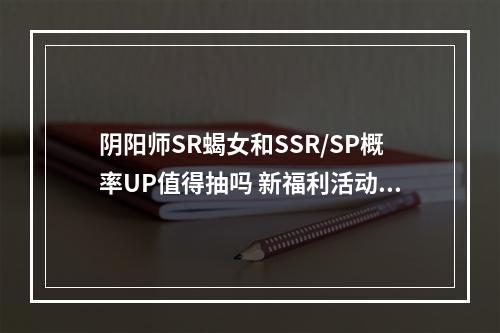 阴阳师SR蝎女和SSR/SP概率UP值得抽吗 新福利活动抽卡建议