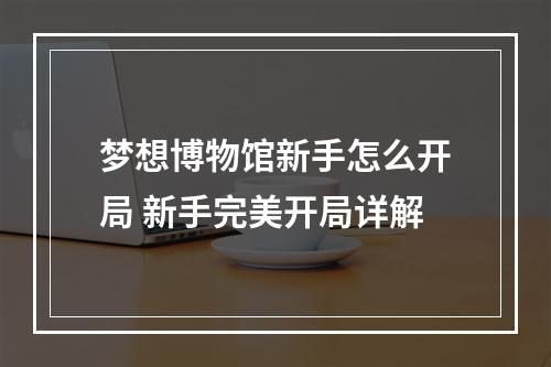 梦想博物馆新手怎么开局 新手完美开局详解