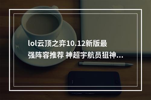 lol云顶之弈10.12新版最强阵容推荐 神超宇航员狙神阵容攻略详解