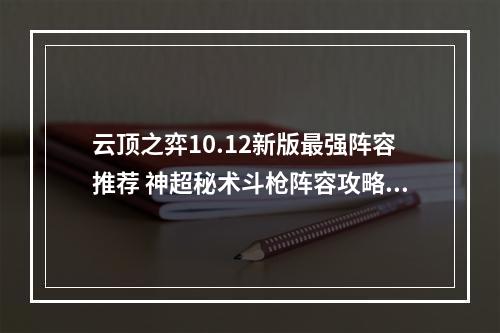 云顶之弈10.12新版最强阵容推荐 神超秘术斗枪阵容攻略教学