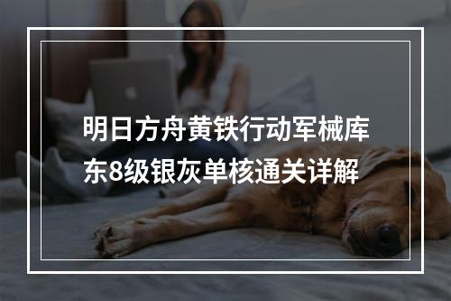 明日方舟黄铁行动军械库东8级银灰单核通关详解