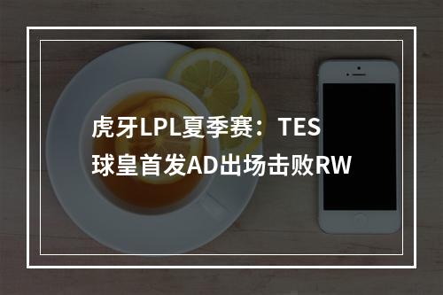 虎牙LPL夏季赛：TES球皇首发AD出场击败RW