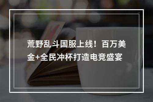 荒野乱斗国服上线！百万美金+全民冲杯打造电竞盛宴