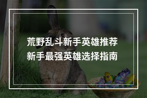 荒野乱斗新手英雄推荐 新手最强英雄选择指南