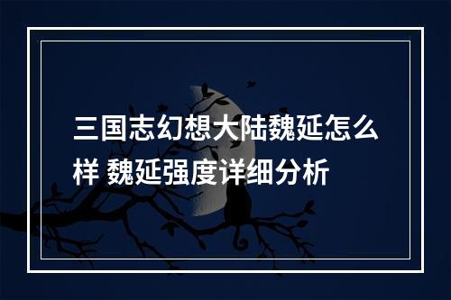 三国志幻想大陆魏延怎么样 魏延强度详细分析