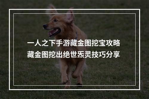 一人之下手游藏金图挖宝攻略 藏金图挖出绝世炁灵技巧分享