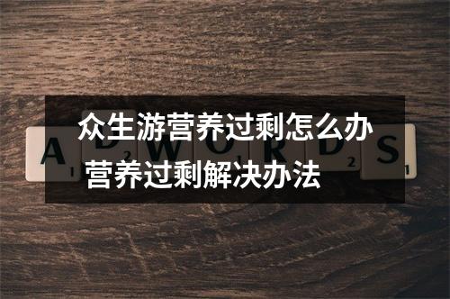 众生游营养过剩怎么办 营养过剩解决办法