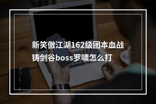 新笑傲江湖162级团本血战铸剑谷boss罗啸怎么打