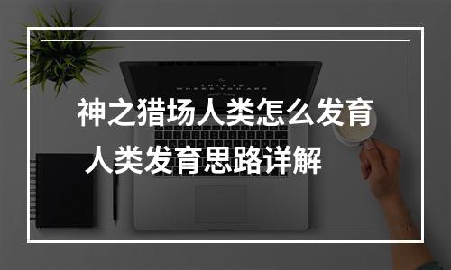 神之猎场人类怎么发育 人类发育思路详解