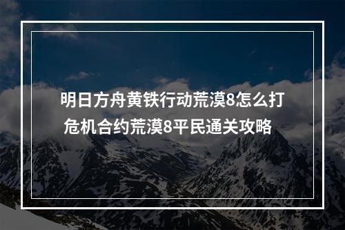 明日方舟黄铁行动荒漠8怎么打 危机合约荒漠8平民通关攻略