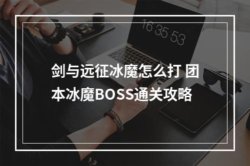 剑与远征冰魔怎么打 团本冰魔BOSS通关攻略