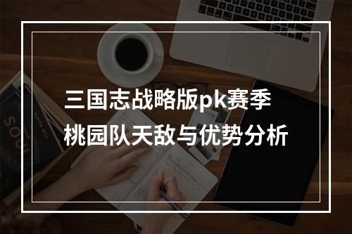 三国志战略版pk赛季桃园队天敌与优势分析