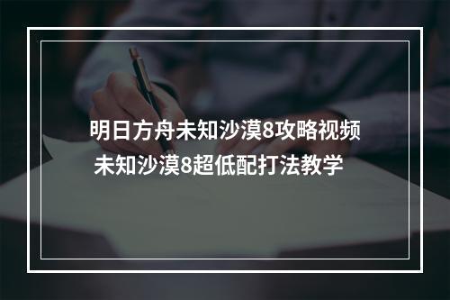 明日方舟未知沙漠8攻略视频 未知沙漠8超低配打法教学