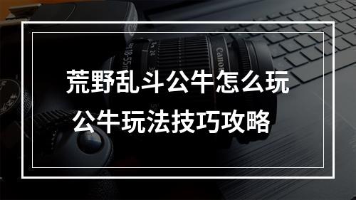 荒野乱斗公牛怎么玩 公牛玩法技巧攻略