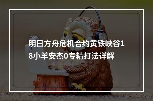 明日方舟危机合约黄铁峡谷18小羊安杰0专精打法详解