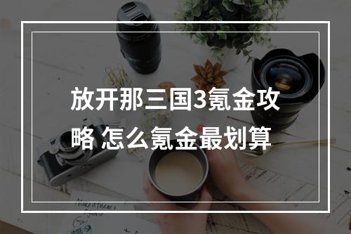 放开那三国3氪金攻略 怎么氪金最划算