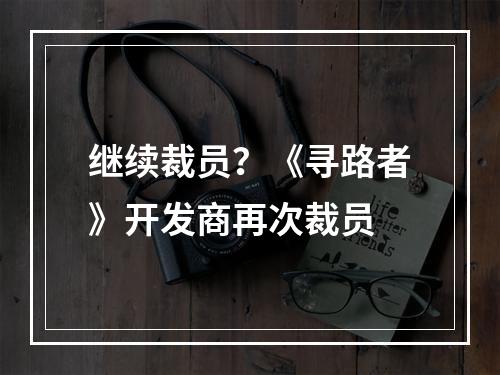 继续裁员？《寻路者》开发商再次裁员