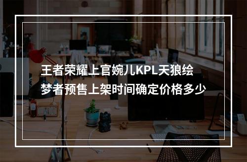 王者荣耀上官婉儿KPL天狼绘梦者预售上架时间确定价格多少