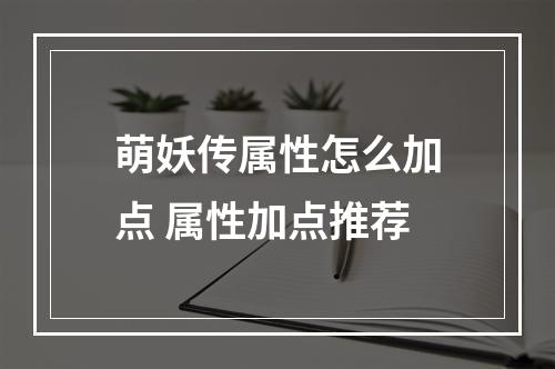 萌妖传属性怎么加点 属性加点推荐