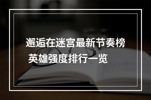 邂逅在迷宫最新节奏榜 英雄强度排行一览