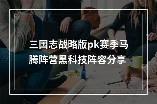 三国志战略版pk赛季马腾阵营黑科技阵容分享