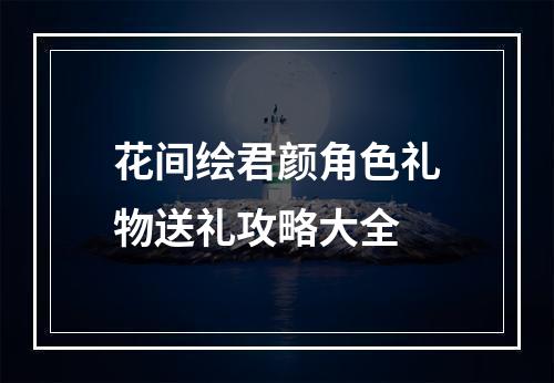 花间绘君颜角色礼物送礼攻略大全