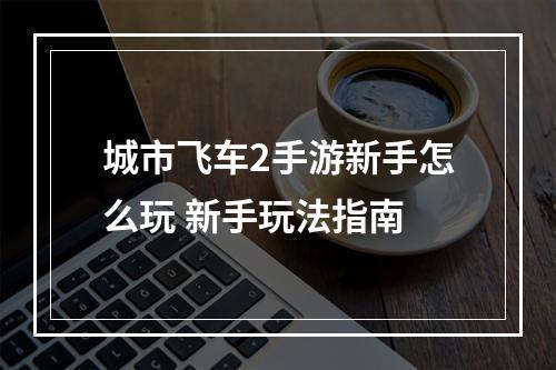 城市飞车2手游新手怎么玩 新手玩法指南