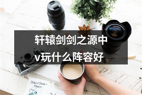 轩辕剑剑之源中v玩什么阵容好