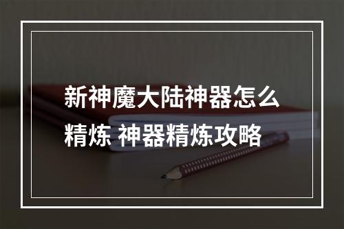 新神魔大陆神器怎么精炼 神器精炼攻略