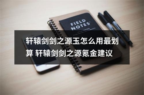 轩辕剑剑之源玉怎么用最划算 轩辕剑剑之源氪金建议