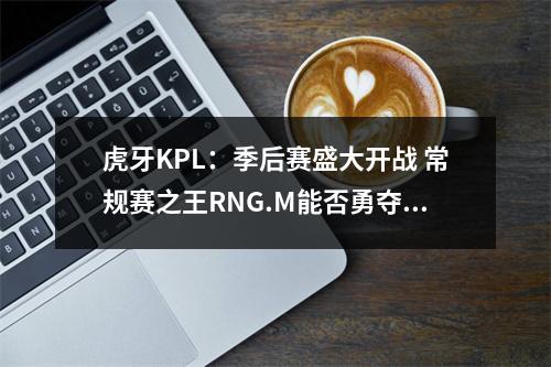 虎牙KPL：季后赛盛大开战 常规赛之王RNG.M能否勇夺冠军