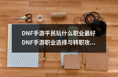 DNF手游平民玩什么职业最好 DNF手游职业选择与转职攻略