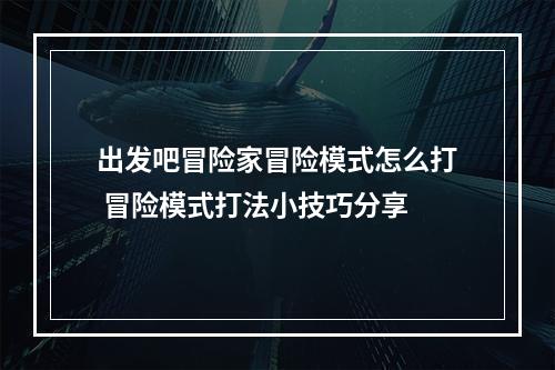 出发吧冒险家冒险模式怎么打 冒险模式打法小技巧分享