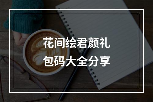 花间绘君颜礼包码大全分享