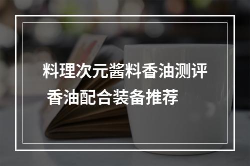 料理次元酱料香油测评 香油配合装备推荐