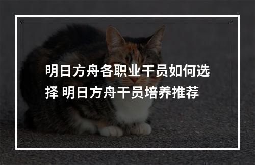 明日方舟各职业干员如何选择 明日方舟干员培养推荐