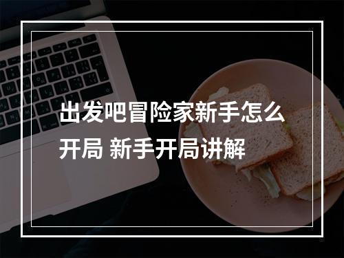 出发吧冒险家新手怎么开局 新手开局讲解