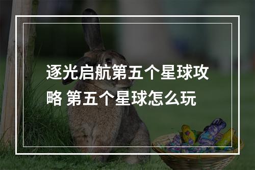 逐光启航第五个星球攻略 第五个星球怎么玩