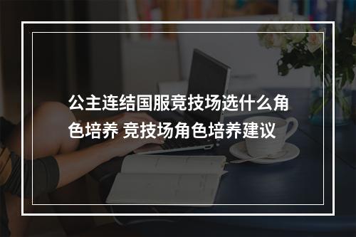 公主连结国服竞技场选什么角色培养 竞技场角色培养建议