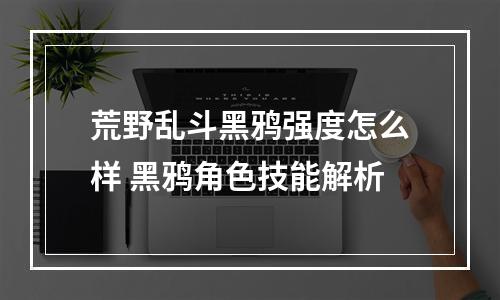 荒野乱斗黑鸦强度怎么样 黑鸦角色技能解析