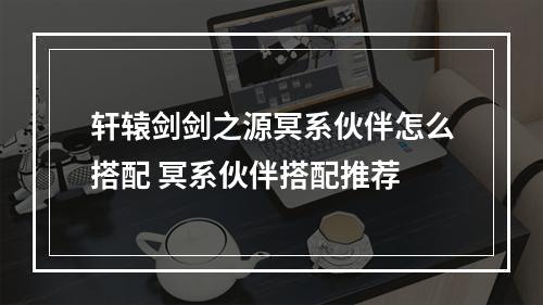 轩辕剑剑之源冥系伙伴怎么搭配 冥系伙伴搭配推荐