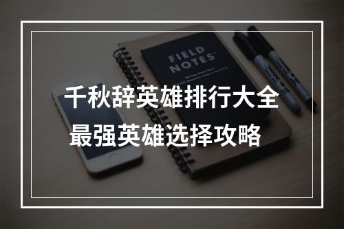 千秋辞英雄排行大全 最强英雄选择攻略