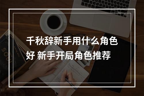 千秋辞新手用什么角色好 新手开局角色推荐