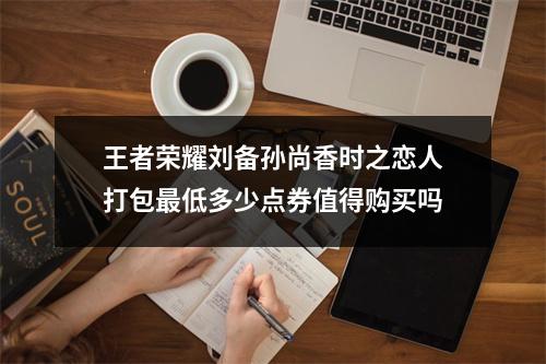 王者荣耀刘备孙尚香时之恋人打包最低多少点券值得购买吗