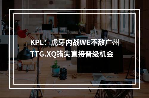 KPL：虎牙内战WE不敌广州TTG.XQ错失直接晋级机会