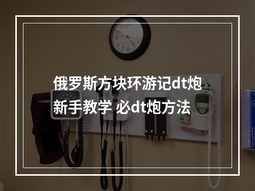 俄罗斯方块环游记dt炮新手教学 必dt炮方法